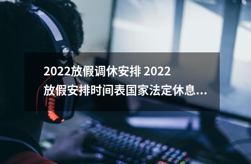 2022放假调休安排 2022放假安排时间表国家法定休息日-第1张-游戏信息-龙启网