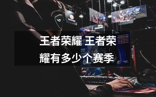 王者荣耀 王者荣耀有多少个赛季-第1张-游戏信息-龙启网