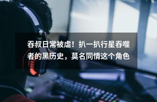 吞叔日常被虐!扒一扒行星吞噬者的黑历史,莫名同情这个角色-第1张-游戏信息-龙启网