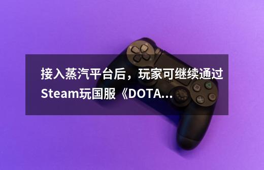 接入蒸汽平台后,玩家可继续通过Steam玩国服《DOTA2》-第1张-游戏信息-龙启网
