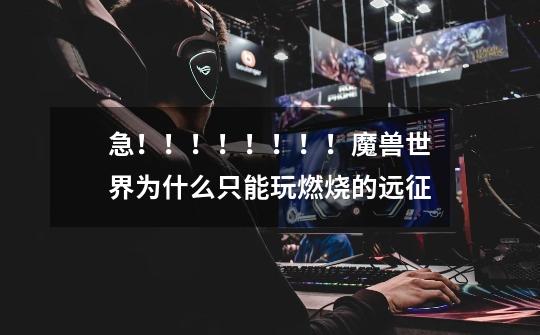 急！！！！！！！！魔兽世界为什么只能玩燃烧的远征-第1张-游戏信息-龙启网