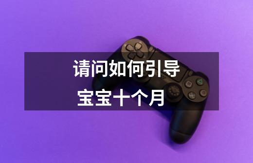 请问如何引导 宝宝十个月-第1张-游戏信息-龙启网