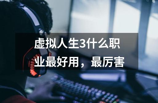 虚拟人生3什么职业最好用，最厉害-第1张-游戏信息-龙启网