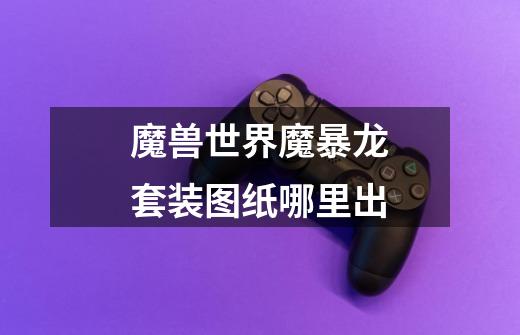 魔兽世界魔暴龙套装图纸哪里出-第1张-游戏信息-龙启网