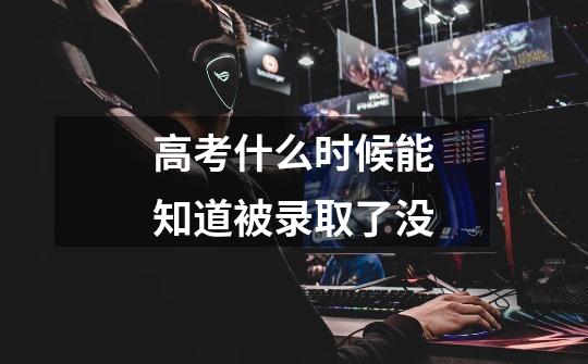 高考什么时候能知道被录取了没-第1张-游戏信息-龙启网
