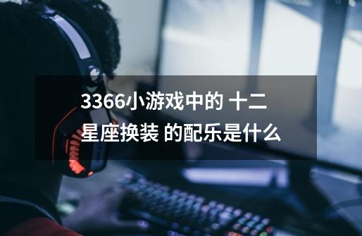 3366小游戏中的 十二星座换装 的配乐是什么-第1张-游戏信息-龙启网