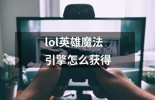 lol英雄魔法引擎怎么获得-第1张-游戏信息-龙启网