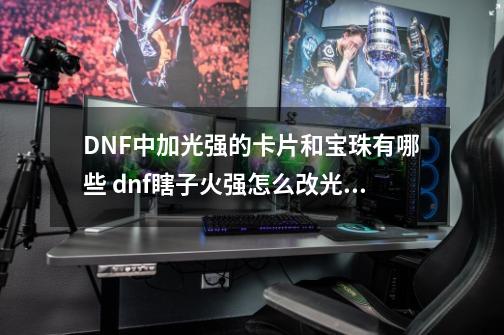 DNF中加光强的卡片和宝珠有哪些 dnf瞎子火强怎么改光强-第1张-游戏信息-龙启网