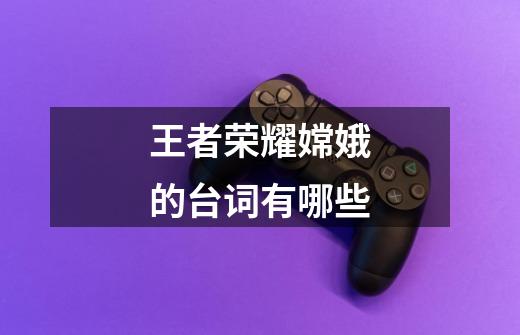 王者荣耀嫦娥的台词有哪些-第1张-游戏信息-龙启网