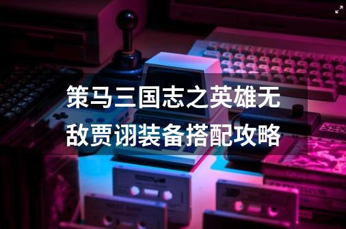 策马三国志之英雄无敌贾诩装备搭配攻略-第1张-游戏信息-龙启网