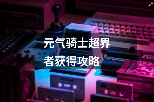 元气骑士超界者获得攻略-第1张-游戏信息-龙启网