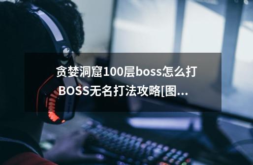 贪婪洞窟100层boss怎么打 BOSS无名打法攻略[图]介绍_贪婪洞窟100层boss怎么打 BOSS无名打法攻略[图]是什么-第1张-游戏信息-龙启网