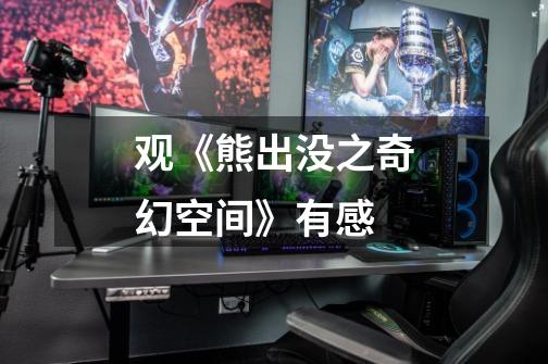 观《熊出没之奇幻空间》有感-第1张-游戏信息-龙启网