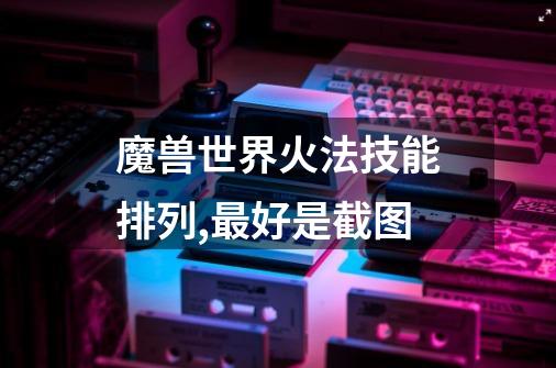 魔兽世界火法技能排列,最好是截图-第1张-游戏信息-龙启网