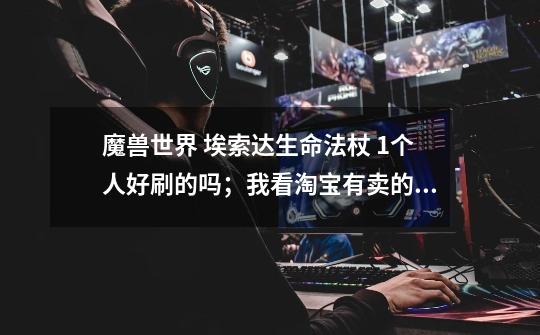 魔兽世界 埃索达生命法杖 1个人好刷的吗；我看淘宝有卖的220元 是黑货不。-第1张-游戏信息-龙启网