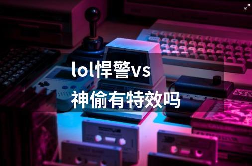 lol悍警vs神偷有特效吗-第1张-游戏信息-龙启网