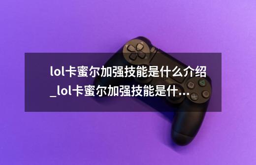 lol卡蜜尔加强技能是什么介绍_lol卡蜜尔加强技能是什么是什么-第1张-游戏信息-龙启网