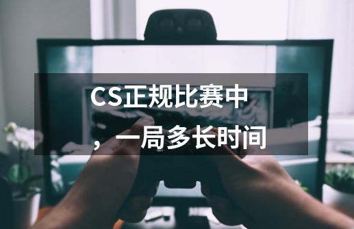 CS正规比赛中,一局多长时间-第1张-游戏信息-龙启网