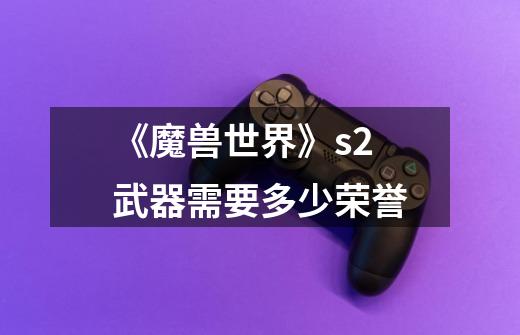 《魔兽世界》s2武器需要多少荣誉-第1张-游戏信息-龙启网