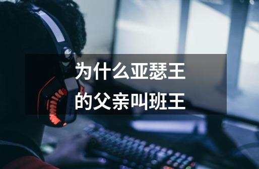 为什么亚瑟王的父亲叫班王-第1张-游戏信息-龙启网