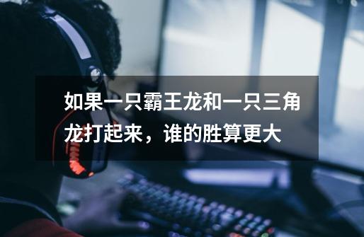 如果一只霸王龙和一只三角龙打起来，谁的胜算更大-第1张-游戏信息-龙启网