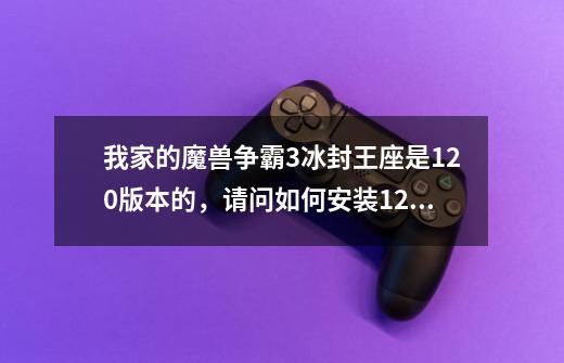 我家的魔兽争霸3冰封王座是1.20版本的，请问如何安装1.24版本补丁详解，有求必应，速度解答速度采纳-第1张-游戏信息-龙启网