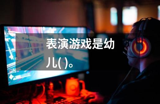 表演游戏是幼儿( )。-第1张-游戏信息-龙启网