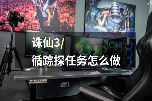诛仙3/循踪探任务怎么做-第1张-游戏信息-龙启网
