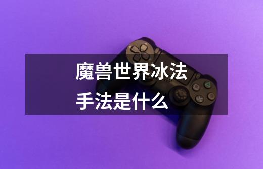 魔兽世界冰法手法是什么-第1张-游戏信息-龙启网