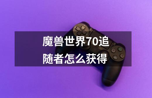 魔兽世界7.0追随者怎么获得-第1张-游戏信息-龙启网