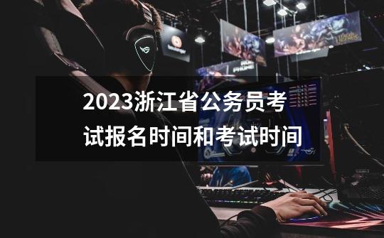 2023浙江省公务员考试报名时间和考试时间-第1张-游戏信息-龙启网