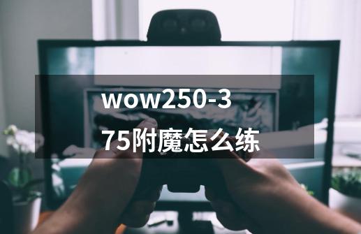 wow250-375附魔怎么练-第1张-游戏信息-龙启网
