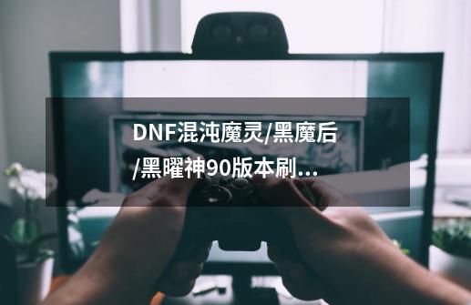 DNF混沌魔灵/黑魔后/黑曜神90版本刷图加点-第1张-游戏信息-龙启网