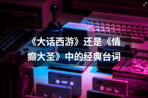 《大话西游》还是《情癫大圣》中的经典台词-第1张-游戏信息-龙启网