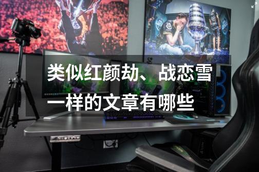 类似红颜劫、战恋雪一样的文章有哪些-第1张-游戏信息-龙启网