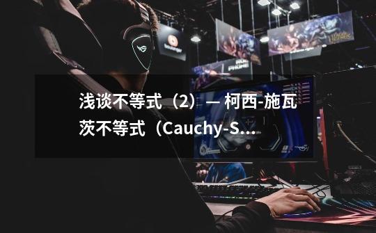 浅谈不等式(2)— 柯西-施瓦茨不等式(Cauchy-Schwarz inequality)-第1张-游戏信息-龙启网