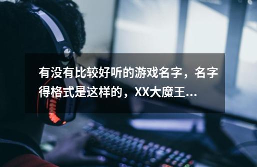 有没有比较好听的游戏名字，名字得格式是这样的，XX大魔王，前面2个字没有加一个大魔王，谢谢。-第1张-游戏信息-龙启网