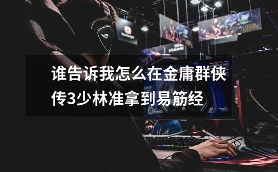 谁告诉我怎么在金庸群侠传3少林准拿到易筋经-第1张-游戏信息-龙启网