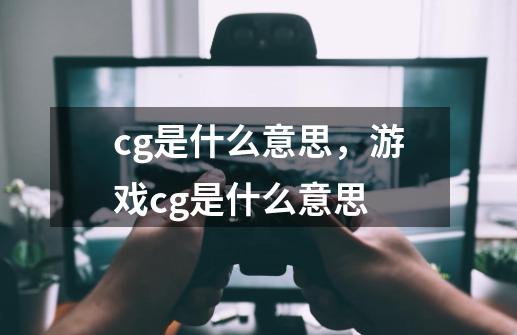 cg是什么意思,游戏cg是什么意思-第1张-游戏信息-龙启网