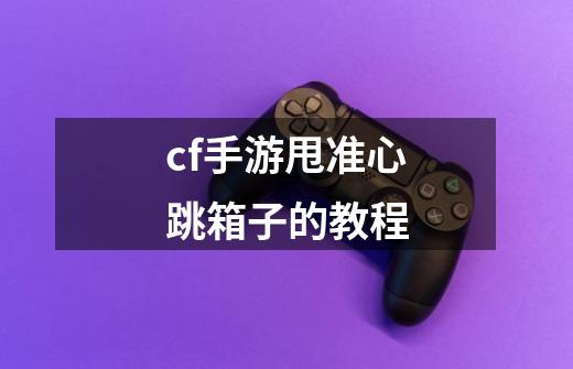 cf手游甩准心跳箱子的教程-第1张-游戏信息-龙启网