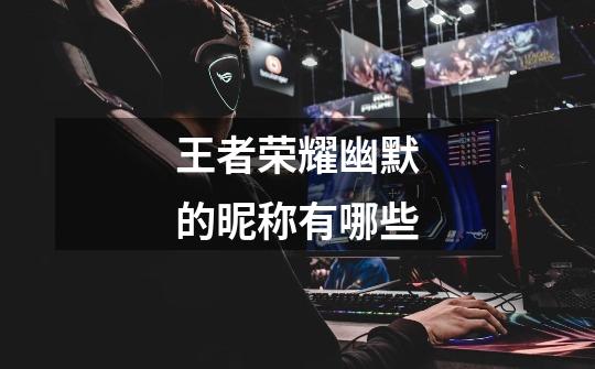 王者荣耀幽默的昵称有哪些-第1张-游戏信息-龙启网