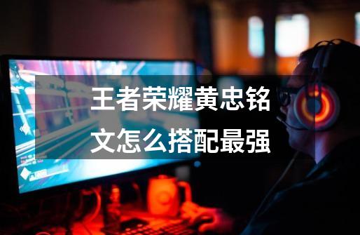 王者荣耀黄忠铭文怎么搭配最强-第1张-游戏信息-龙启网