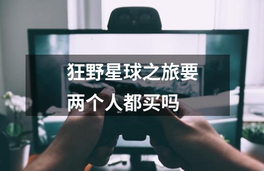 狂野星球之旅要两个人都买吗-第1张-游戏信息-龙启网
