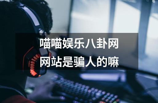 喵喵娱乐八卦网网站是骗人的嘛-第1张-游戏信息-龙启网