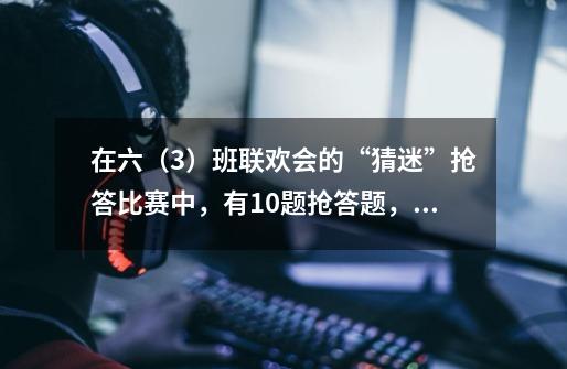 在六(3)班联欢会的“猜迷”抢答比赛中,有10题抢答题,规定答对1题得5分,答错1题得-8分,不答者得0分-第1张-游戏信息-龙启网