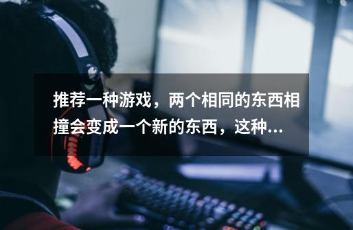 推荐一种游戏，两个相同的东西相撞会变成一个新的东西，这种类型的-第1张-游戏信息-龙启网