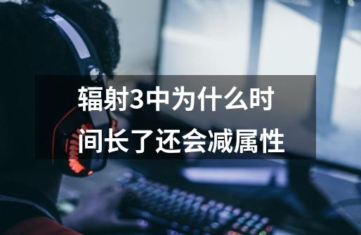 辐射3中为什么时间长了还会减属性-第1张-游戏信息-龙启网