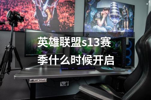 英雄联盟s13赛季什么时候开启-第1张-游戏信息-龙启网