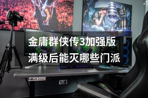 金庸群侠传3加强版满级后能灭哪些门派-第1张-游戏信息-龙启网