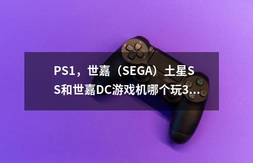 PS1,世嘉(SEGA)土星SS和世嘉DC游戏机哪个玩3D游戏性能最好呢-第1张-游戏信息-龙启网